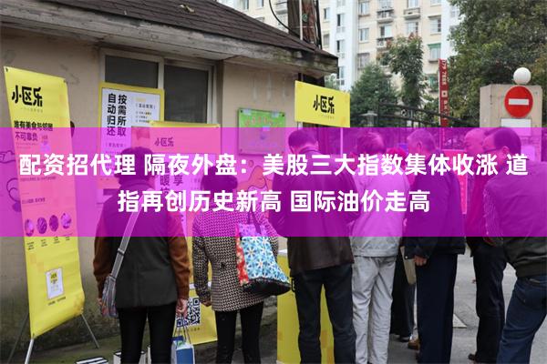 配资招代理 隔夜外盘：美股三大指数集体收涨 道指再创历史新高 国际油价走高