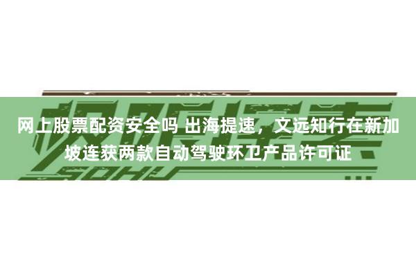 网上股票配资安全吗 出海提速，文远知行在新加坡连获两款自动驾驶环卫产品许可证