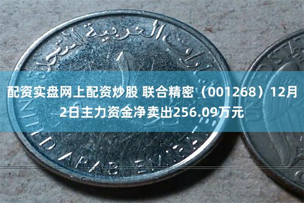 配资实盘网上配资炒股 联合精密（001268）12月2日主力资金净卖出256.09万元
