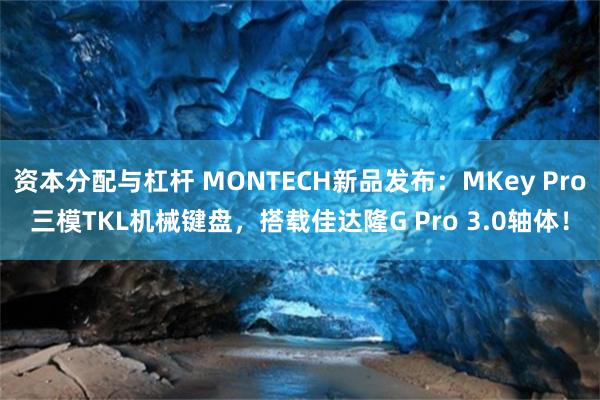 资本分配与杠杆 MONTECH新品发布：MKey Pro三模TKL机械键盘，搭载佳达隆G Pro 3.0轴体！