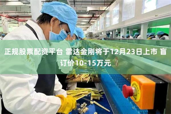 正规股票配资平台 雷达金刚将于12月23日上市 盲订价10-15万元