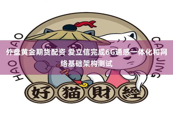 外盘黄金期货配资 爱立信完成6G通感一体化和网络基础架构测试