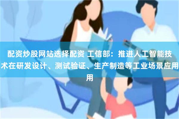 配资炒股网站选择配资 工信部：推进人工智能技术在研发设计、测试验证、生产制造等工业场景应用