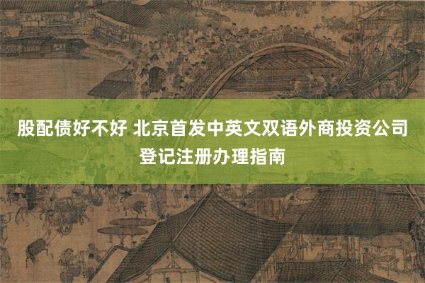 股配债好不好 北京首发中英文双语外商投资公司登记注册办理指南
