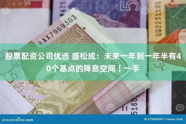 股票配资公司优选 盛松成：未来一年到一年半有40个基点的降息空间丨一手