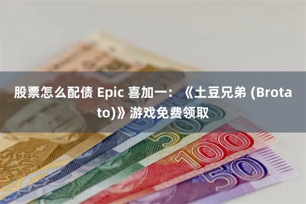 股票怎么配债 Epic 喜加一：《土豆兄弟 (Brotato)》游戏免费领取