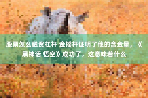 股票怎么融资杠杆 金摇杆证明了他的含金量，《黑神话 悟空》成功了，这意味着什么