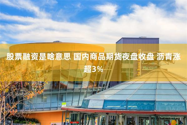 股票融资是啥意思 国内商品期货夜盘收盘 沥青涨超3%