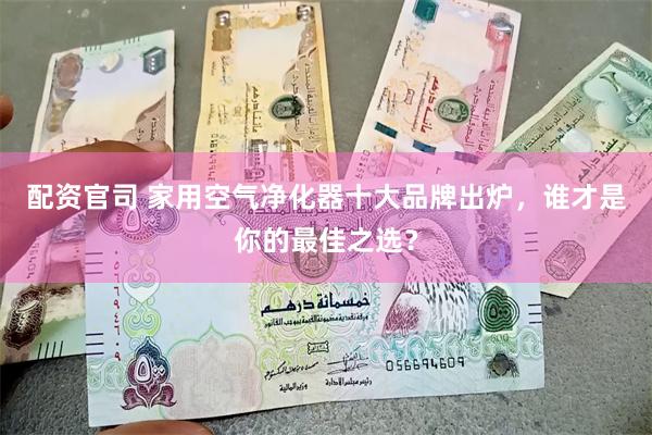 配资官司 家用空气净化器十大品牌出炉，谁才是你的最佳之选？