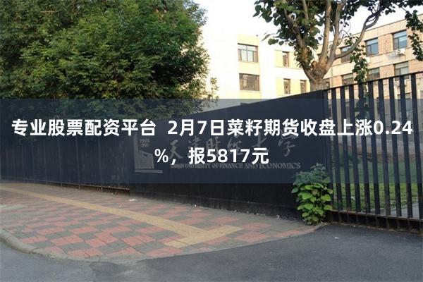 专业股票配资平台  2月7日菜籽期货收盘上涨0.24%，报5817元