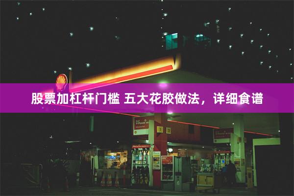 股票加杠杆门槛 五大花胶做法，详细食谱