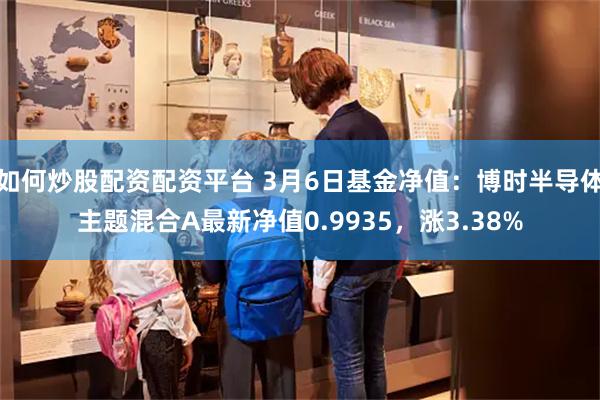 如何炒股配资配资平台 3月6日基金净值：博时半导体主题混合A最新净值0.9935，涨3.38%
