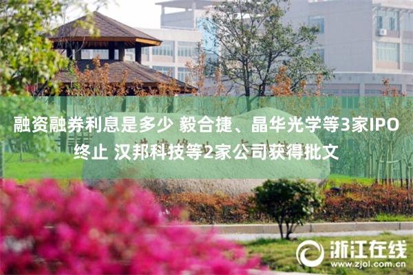 融资融券利息是多少 毅合捷、晶华光学等3家IPO终止 汉邦科技等2家公司获得批文