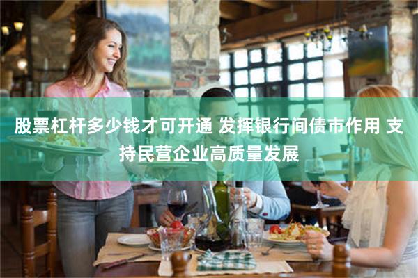 股票杠杆多少钱才可开通 发挥银行间债市作用 支持民营企业高质量发展