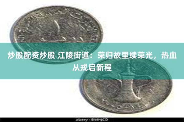 炒股配资炒股 江陵街道：荣归故里续荣光，热血从戎启新程