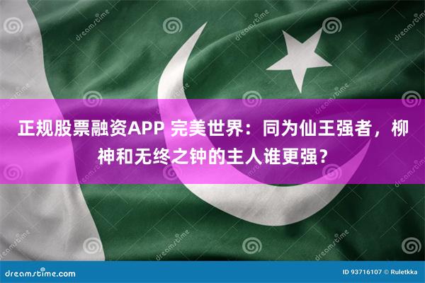 正规股票融资APP 完美世界：同为仙王强者，柳神和无终之钟的主人谁更强？