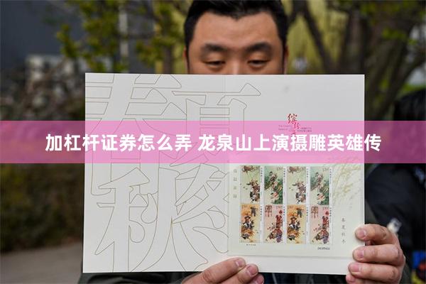 加杠杆证券怎么弄 龙泉山上演摄雕英雄传