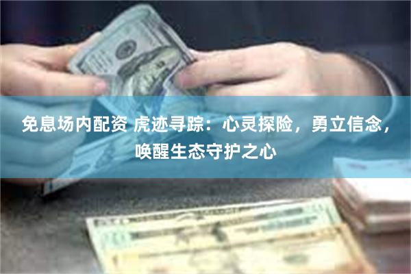 免息场内配资 虎迹寻踪：心灵探险，勇立信念，唤醒生态守护之心