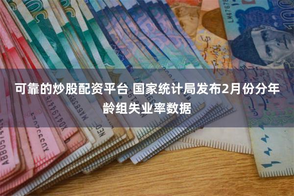 可靠的炒股配资平台 国家统计局发布2月份分年龄组失业率数据