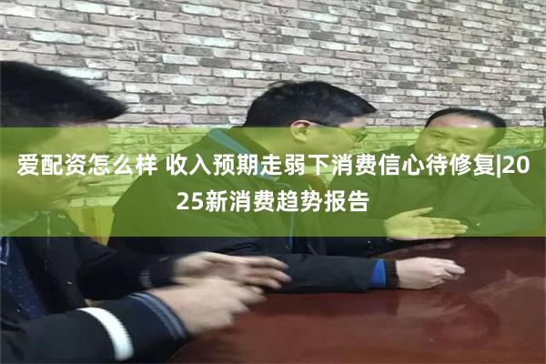 爱配资怎么样 收入预期走弱下消费信心待修复|2025新消费趋势报告
