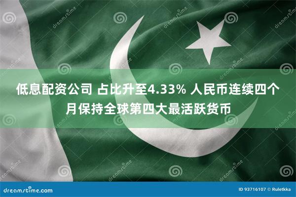 低息配资公司 占比升至4.33% 人民币连续四个月保持全球第四大最活跃货币