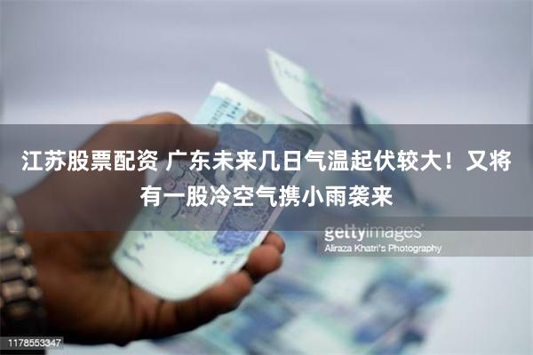 江苏股票配资 广东未来几日气温起伏较大！又将有一股冷空气携小雨袭来