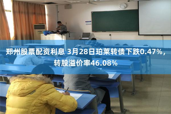 郑州股票配资利息 3月28日珀莱转债下跌0.47%，转股溢价率46.08%