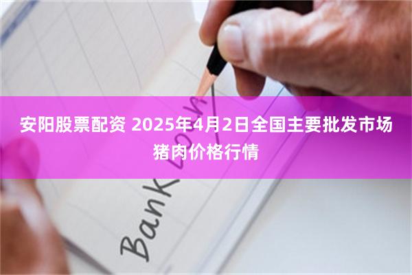 安阳股票配资 2025年4月2日全国主要批发市场猪肉价格行情