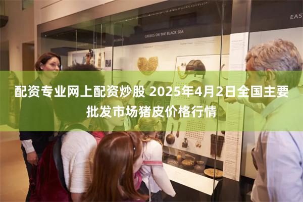 配资专业网上配资炒股 2025年4月2日全国主要批发市场猪皮价格行情