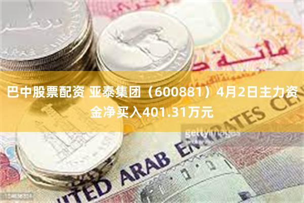 巴中股票配资 亚泰集团（600881）4月2日主力资金净买入401.31万元