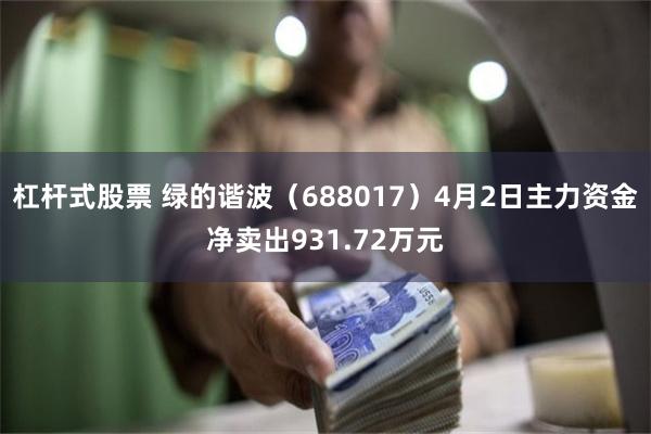 杠杆式股票 绿的谐波（688017）4月2日主力资金净卖出931.72万元