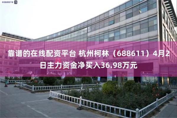 靠谱的在线配资平台 杭州柯林（688611）4月2日主力资金净买入36.98万元