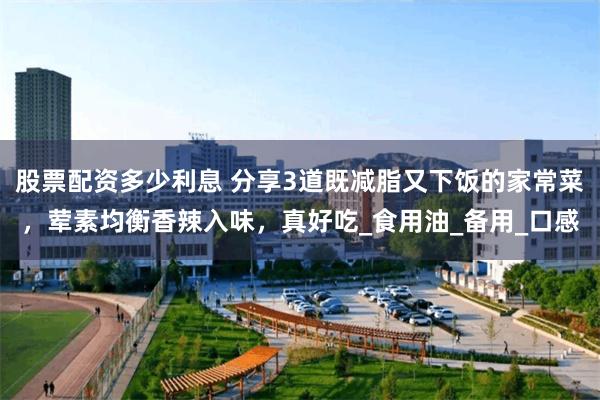 股票配资多少利息 分享3道既减脂又下饭的家常菜，荤素均衡香辣入味，真好吃_食用油_备用_口感