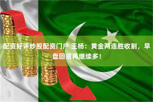 配资好评炒股配资门户 王杨：黄金两连胜收割，早盘回落再继续多！