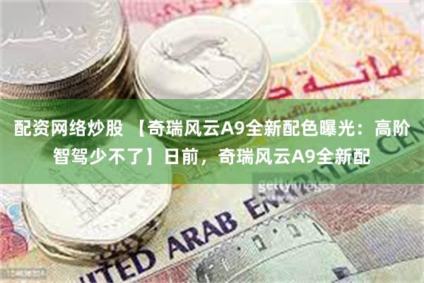 配资网络炒股 【奇瑞风云A9全新配色曝光：高阶智驾少不了】日前，奇瑞风云A9全新配