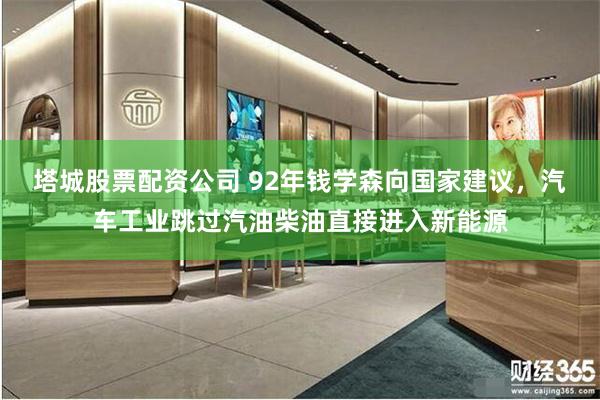 塔城股票配资公司 92年钱学森向国家建议，汽车工业跳过汽油柴油直接进入新能源