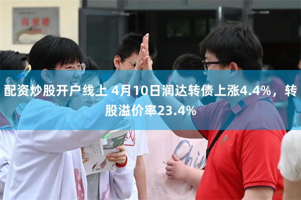配资炒股开户线上 4月10日润达转债上涨4.4%，转股溢价率23.4%