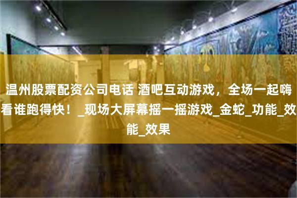 温州股票配资公司电话 酒吧互动游戏，全场一起嗨，看谁跑得快！_现场大屏幕摇一摇游戏_金蛇_功能_效果