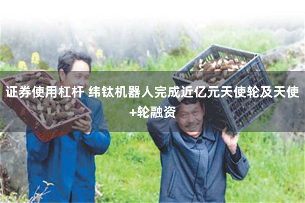 证券使用杠杆 纬钛机器人完成近亿元天使轮及天使+轮融资