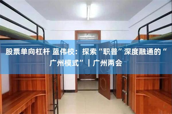 股票单向杠杆 蓝伟校：探索“职普”深度融通的“广州模式”｜广州两会