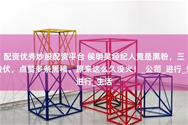 配资优秀炒股配资平台 侯明昊经纪人竟是黑粉，三年蛰伏，点赞多条黑稿，原来这么久没火！_公司_进行_生活