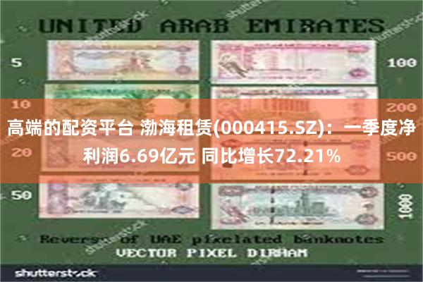 高端的配资平台 渤海租赁(000415.SZ)：一季度净利润6.69亿元 同比增长72.21%
