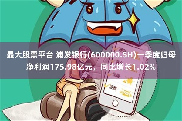 最大股票平台 浦发银行(600000.SH)一季度归母净利润175.98亿元，同比增长1.02%
