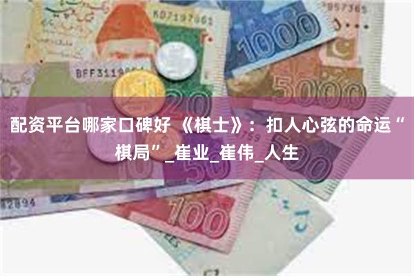 配资平台哪家口碑好 《棋士》：扣人心弦的命运“棋局”_崔业_崔伟_人生