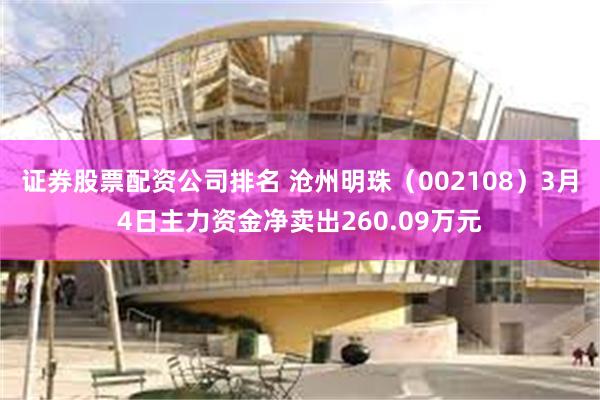 证券股票配资公司排名 沧州明珠（002108）3月4日主力资金净卖出260.09万元