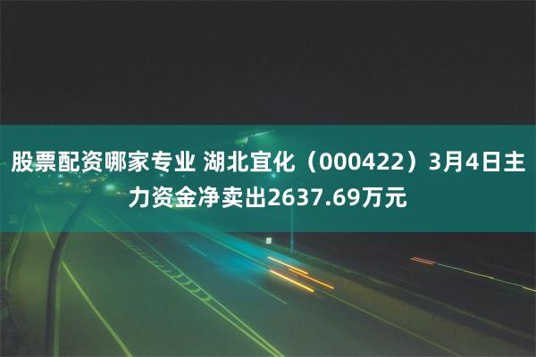 股票配资哪家专业 湖北宜化（000422）3月4日主力资金净卖出2637.69万元