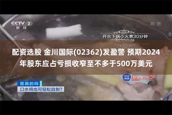 配资选股 金川国际(02362)发盈警 预期2024年股东应占亏损收窄至不多于500万美元