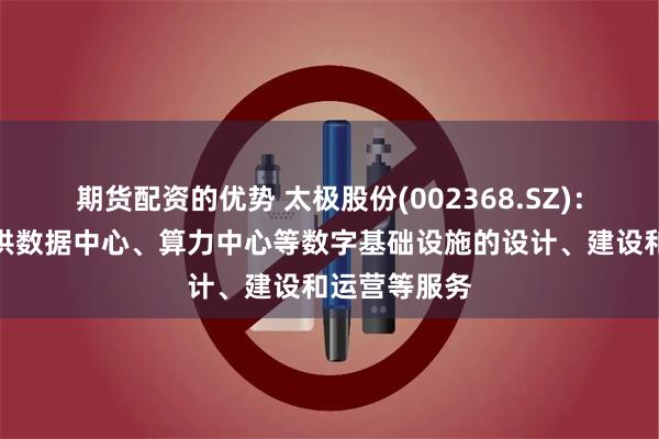 期货配资的优势 太极股份(002368.SZ)：可为客户提供数据中心、算力中心等数字基础设施的设计、建设和运营等服务