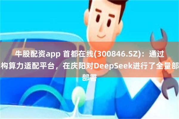 牛股配资app 首都在线(300846.SZ)：通过异构算力适配平台，在庆阳对DeepSeek进行了全量部署