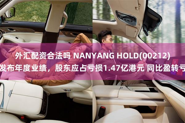外汇配资合法吗 NANYANG HOLD(00212)发布年度业绩，股东应占亏损1.47亿港元 同比盈转亏